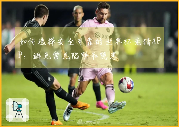如何选择安全可靠的世界杯竞猜APP，避免常见陷阱和隐患