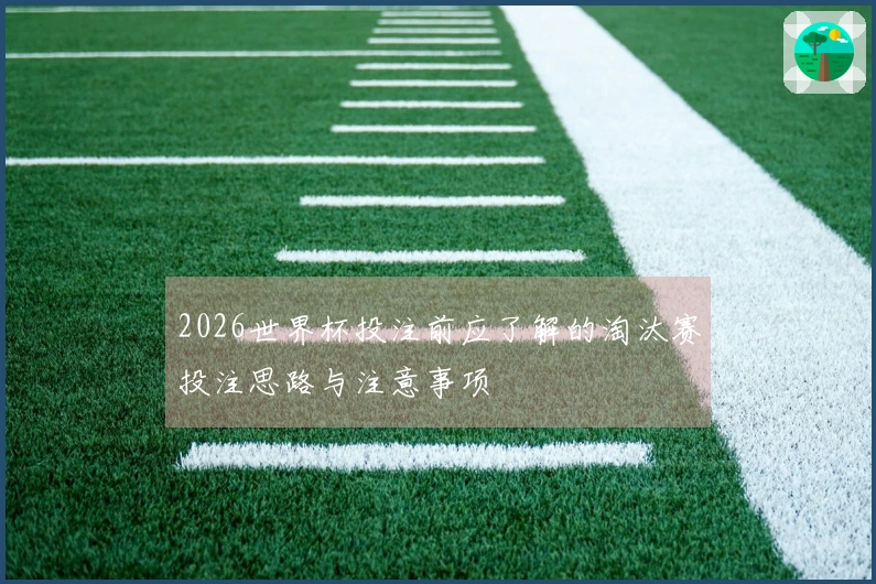 2026世界杯投注前应了解的淘汰赛投注思路与注意事项