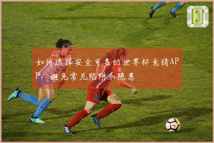 如何选择安全可靠的世界杯竞猜APP，避免常见陷阱和隐患