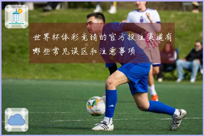 世界杯体彩竞猜的官方投注渠道有哪些常见误区和注意事项